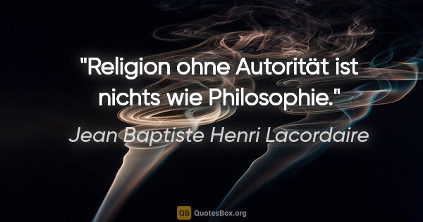 Jean Baptiste Henri Lacordaire Zitat: "Religion ohne Autorität ist nichts wie Philosophie."