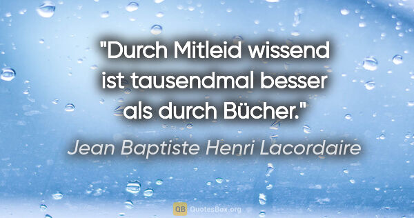 Jean Baptiste Henri Lacordaire Zitat: "Durch Mitleid wissend ist tausendmal besser als durch Bücher."