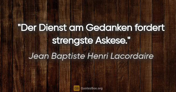 Jean Baptiste Henri Lacordaire Zitat: "Der Dienst am Gedanken fordert strengste Askese."