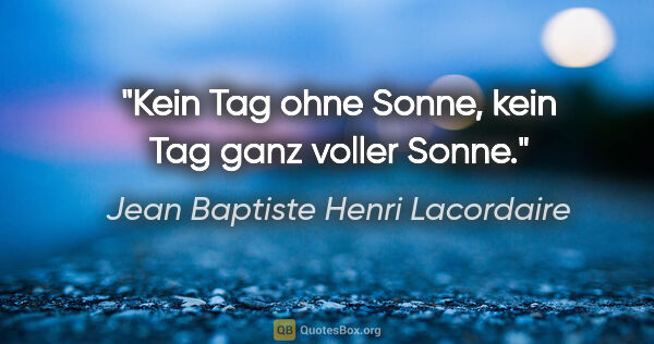 Jean Baptiste Henri Lacordaire Zitat: "Kein Tag ohne Sonne, kein Tag ganz voller Sonne."