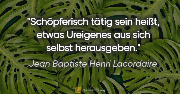 Jean Baptiste Henri Lacordaire Zitat: "Schöpferisch tätig sein heißt, etwas Ureigenes aus sich selbst..."