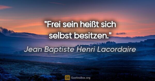 Jean Baptiste Henri Lacordaire Zitat: "Frei sein heißt sich selbst besitzen."