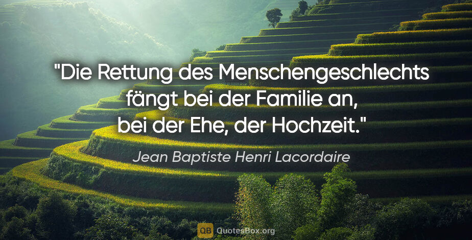 Jean Baptiste Henri Lacordaire Zitat: "Die Rettung des Menschengeschlechts fängt bei der Familie an,..."