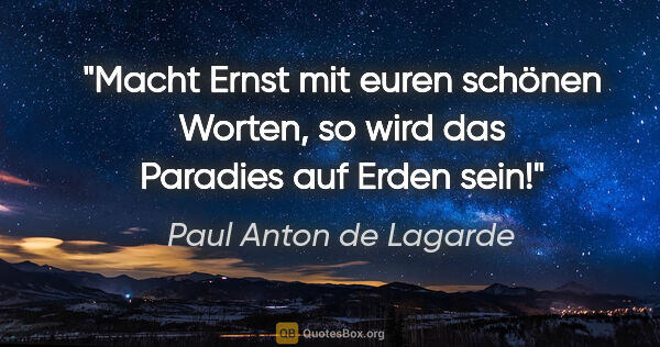 Paul Anton de Lagarde Zitat: "Macht Ernst mit euren schönen Worten, so wird das Paradies auf..."