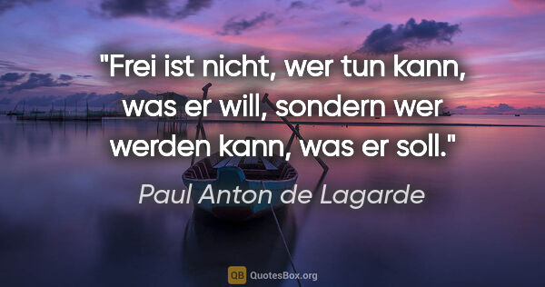 Paul Anton de Lagarde Zitat: "Frei ist nicht, wer tun kann, was er will, sondern wer werden..."