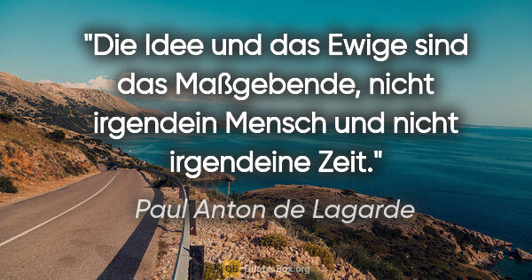 Paul Anton de Lagarde Zitat: "Die Idee und das Ewige sind das Maßgebende, nicht irgendein..."