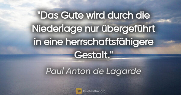 Paul Anton de Lagarde Zitat: "Das Gute wird durch die Niederlage nur übergeführt in eine..."