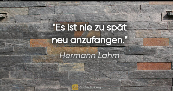 Hermann Lahm Zitat: "Es ist nie zu spät neu anzufangen."