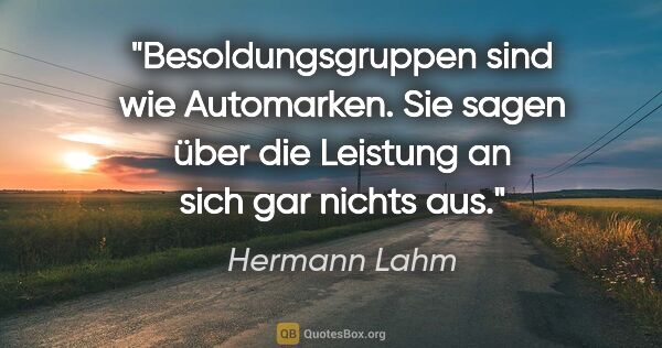 Hermann Lahm Zitat: "Besoldungsgruppen sind wie Automarken. Sie sagen über die..."