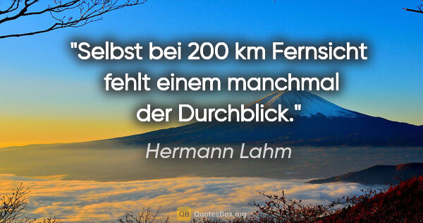 Hermann Lahm Zitat: "Selbst bei 200 km Fernsicht  fehlt einem manchmal der Durchblick."