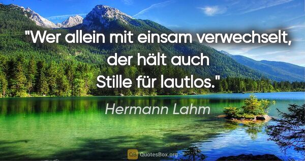 Hermann Lahm Zitat: "Wer allein mit einsam verwechselt, der hält auch Stille für..."