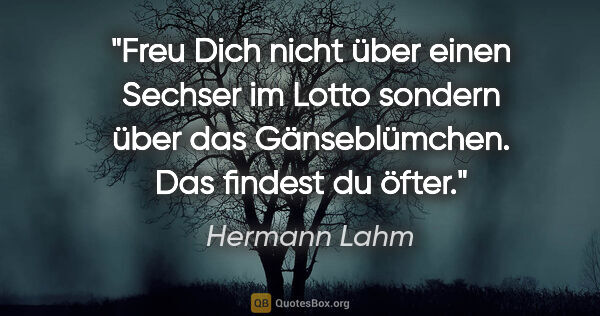 Hermann Lahm Zitat: "Freu Dich nicht über einen Sechser im Lotto sondern über das..."