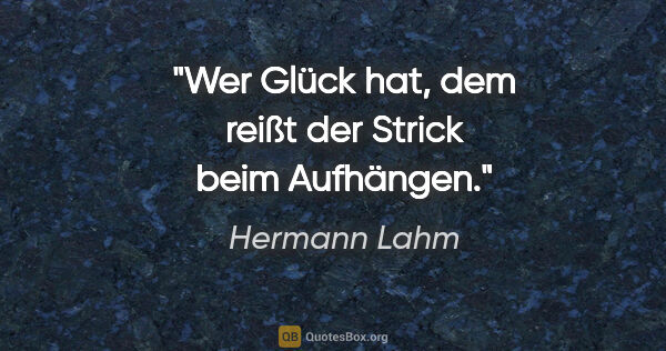 Hermann Lahm Zitat: "Wer Glück hat, dem reißt der Strick beim Aufhängen."