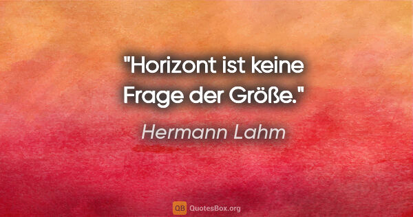 Hermann Lahm Zitat: "Horizont ist keine Frage der Größe."