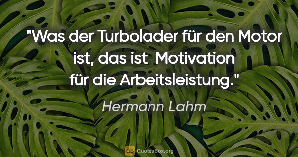 Hermann Lahm Zitat: "Was der Turbolader für den Motor ist, das ist  Motivation für..."