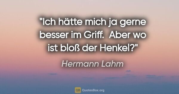Hermann Lahm Zitat: "Ich hätte mich ja gerne besser im Griff.  Aber wo ist bloß der..."