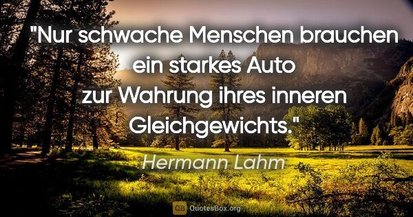 Hermann Lahm Zitat: "Nur schwache Menschen brauchen ein starkes Auto zur Wahrung..."