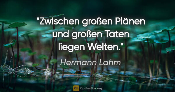 Hermann Lahm Zitat: "Zwischen großen Plänen und großen Taten liegen Welten."