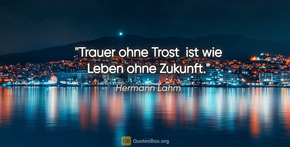 Hermann Lahm Zitat: "Trauer ohne Trost  ist wie Leben ohne Zukunft."