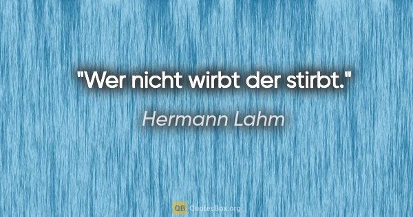 Hermann Lahm Zitat: "Wer nicht wirbt der stirbt."
