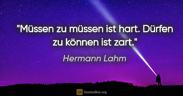 Hermann Lahm Zitat: "Müssen zu müssen ist hart.

Dürfen zu können ist zart."