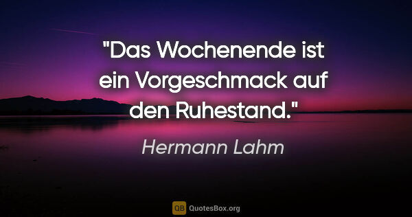 Hermann Lahm Zitat: "Das Wochenende ist ein Vorgeschmack auf den Ruhestand."