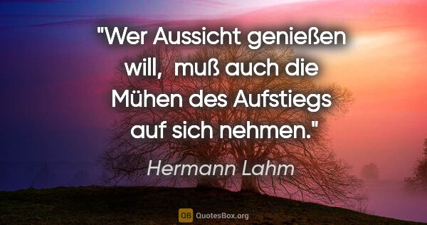 Hermann Lahm Zitat: "Wer Aussicht genießen will, 
muß auch die Mühen des Aufstiegs..."