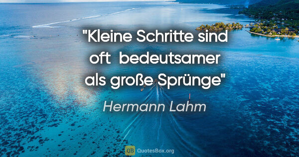 Hermann Lahm Zitat: "Kleine Schritte sind oft 
bedeutsamer als große Sprünge"