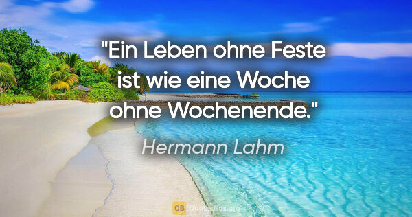 Hermann Lahm Zitat: "Ein Leben ohne Feste ist wie eine Woche ohne Wochenende."