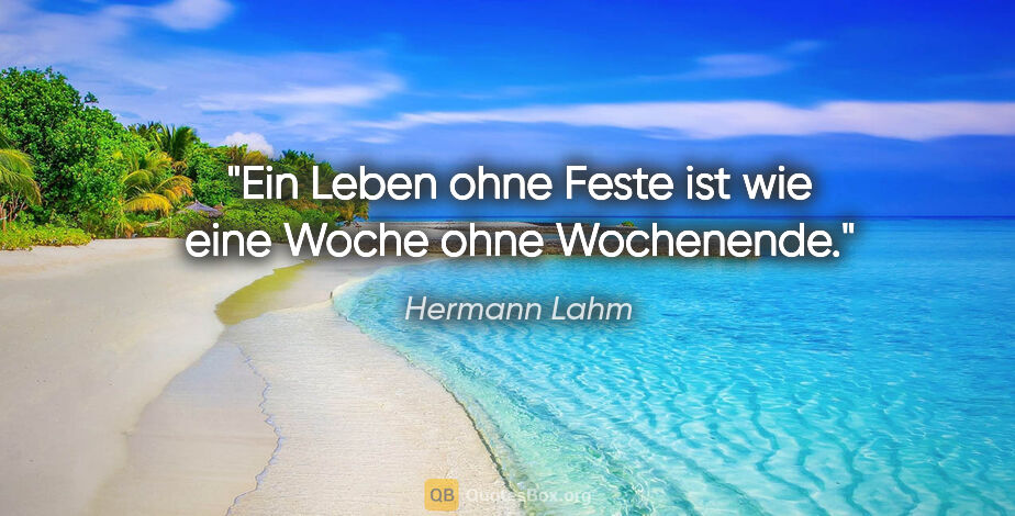 Hermann Lahm Zitat: "Ein Leben ohne Feste ist wie eine Woche ohne Wochenende."