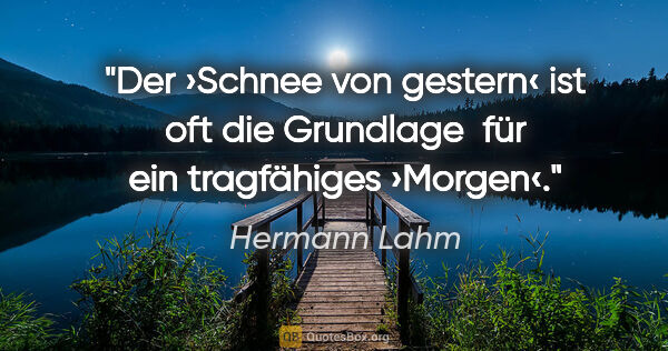 Hermann Lahm Zitat: "Der ›Schnee von gestern‹
ist oft die Grundlage 
für ein..."