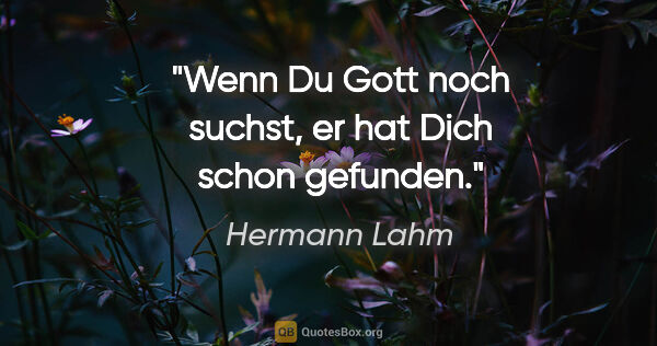 Hermann Lahm Zitat: "Wenn Du Gott noch suchst,
er hat Dich schon gefunden."