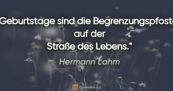 Hermann Lahm Zitat: "Geburtstage sind die Begrenzungspfosten auf der Straße des..."