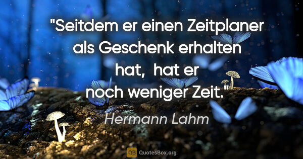 Hermann Lahm Zitat: "Seitdem er einen Zeitplaner als Geschenk erhalten hat, 
hat er..."