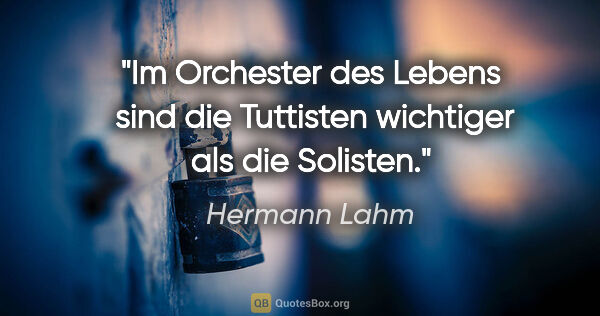 Hermann Lahm Zitat: "Im "Orchester" des Lebens 
sind die Tuttisten wichtiger als..."