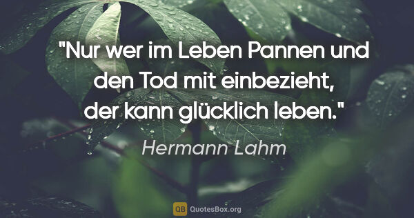 Hermann Lahm Zitat: "Nur wer im Leben Pannen und den Tod
mit einbezieht, der kann..."