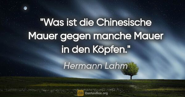 Hermann Lahm Zitat: "Was ist die Chinesische Mauer
gegen manche Mauer in den Köpfen."
