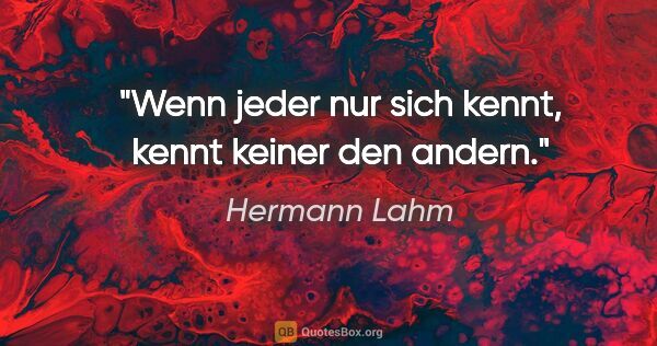 Hermann Lahm Zitat: "Wenn jeder nur sich kennt,
kennt keiner den andern."