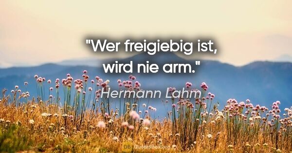 Hermann Lahm Zitat: "Wer freigiebig ist, wird nie arm."