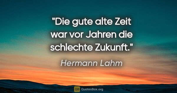 Hermann Lahm Zitat: "Die gute alte Zeit war vor Jahren die schlechte Zukunft."