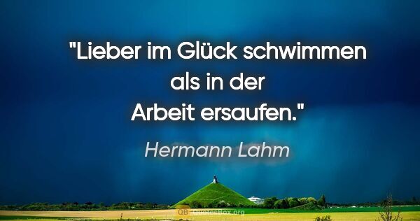 Hermann Lahm Zitat: "Lieber im Glück schwimmen
als in der Arbeit ersaufen."