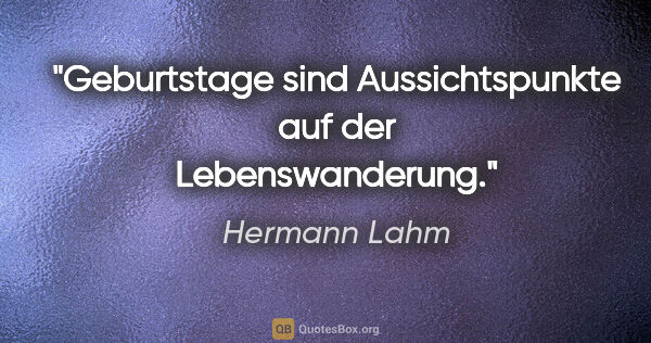 Hermann Lahm Zitat: "Geburtstage sind Aussichtspunkte auf der Lebenswanderung."