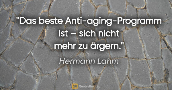 Hermann Lahm Zitat: "Das beste »Anti-aging-Programm« ist –
sich nicht mehr zu ärgern."