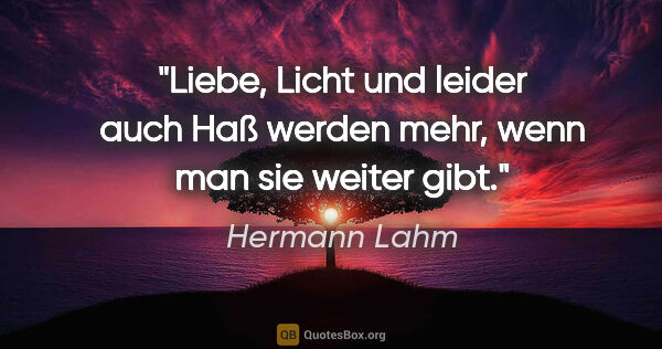 Hermann Lahm Zitat: "Liebe, Licht und leider auch Haß werden mehr, wenn man sie..."