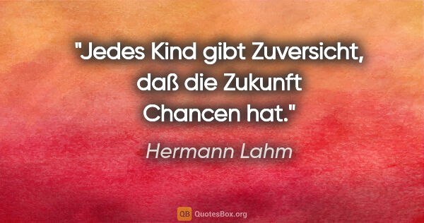 Hermann Lahm Zitat: "Jedes Kind gibt Zuversicht, daß die Zukunft Chancen hat."