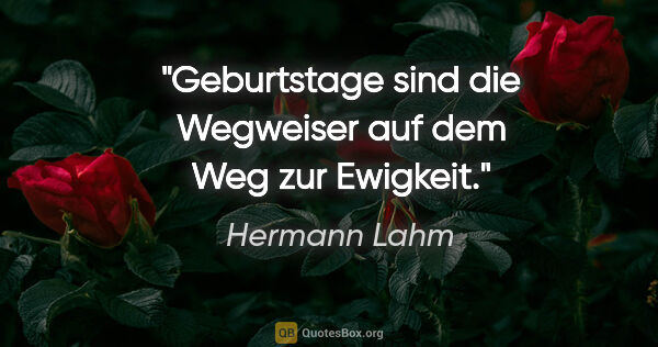 Hermann Lahm Zitat: "Geburtstage sind die Wegweiser auf dem Weg zur Ewigkeit."