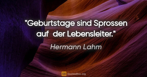 Hermann Lahm Zitat: "Geburtstage sind Sprossen auf der Lebensleiter."