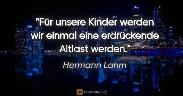 Hermann Lahm Zitat: "Für unsere Kinder werden wir einmal eine erdrückende Altlast..."