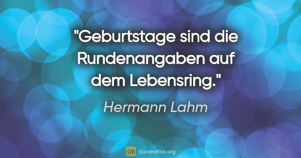 Hermann Lahm Zitat: "Geburtstage sind die Rundenangaben auf dem »Lebensring«."