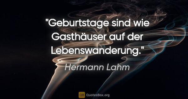 Hermann Lahm Zitat: "Geburtstage sind wie Gasthäuser auf der Lebenswanderung."